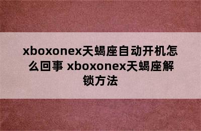 xboxonex天蝎座自动开机怎么回事 xboxonex天蝎座解锁方法